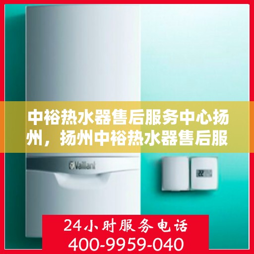 中裕热水器售后服务中心扬州，扬州中裕热水器售后服务中心，专业维修，贴心服务
