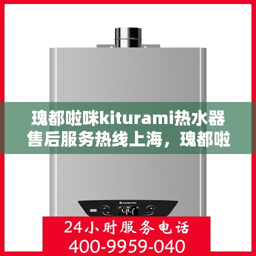 瑰都啦咪kiturami热水器售后服务热线上海，瑰都啦咪kiturami热水器上海售后服务热线详解