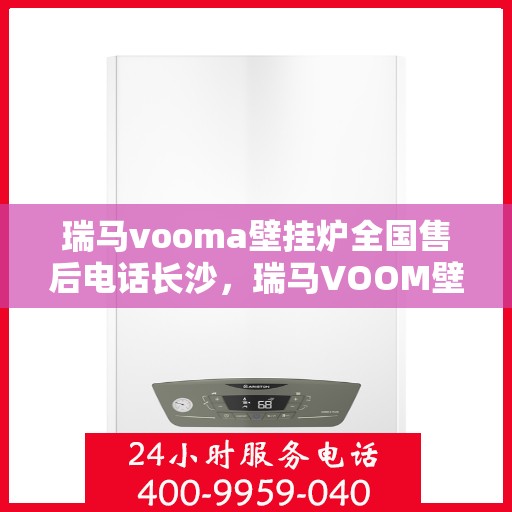 瑞马vooma壁挂炉全国售后电话长沙，瑞马VOOM壁挂炉全国售后电话在长沙，专业维修、售后无忧！