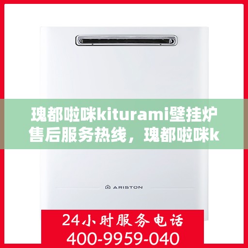 瑰都啦咪kiturami壁挂炉售后服务热线，瑰都啦咪kiturami壁挂炉专业售后服务热线，贴心关怀您的温暖生活
