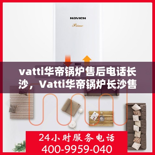 vatti华帝锅炉售后电话长沙，Vatti华帝锅炉长沙售后电话及服务一览