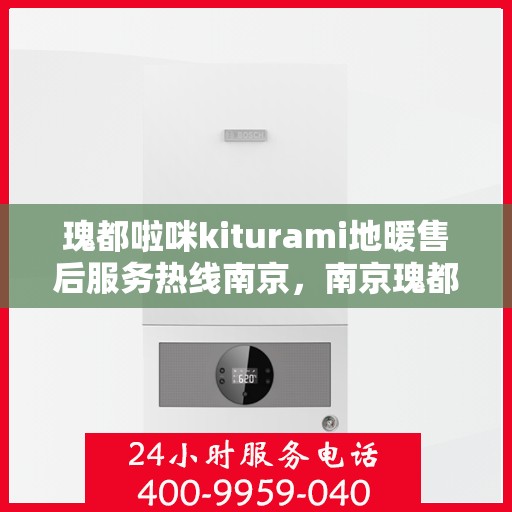 瑰都啦咪kiturami地暖售后服务热线南京，南京瑰都啦咪Kiturami地暖售后服务热线详解