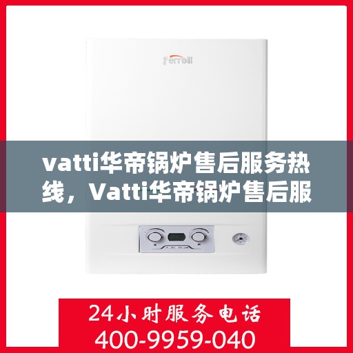 vatti华帝锅炉售后服务热线，Vatti华帝锅炉售后服务热线，专业团队，贴心服务