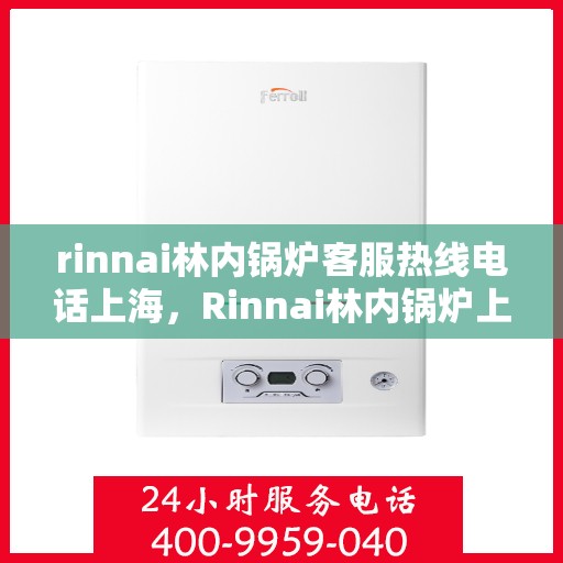 rinnai林内锅炉客服热线电话上海，Rinnai林内锅炉上海客服热线电话全解析