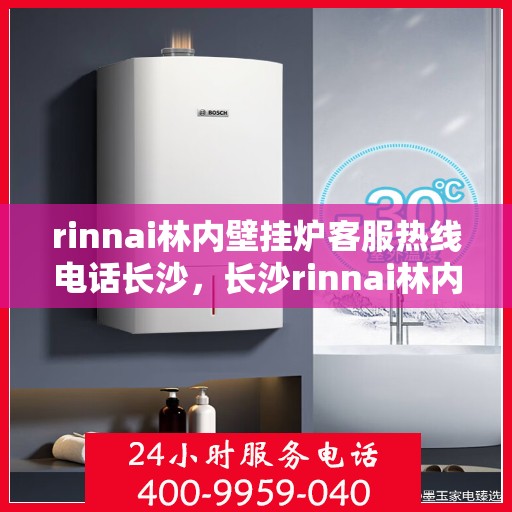 rinnai林内壁挂炉客服热线电话长沙，长沙rinnai林内壁挂炉客服热线电话全解析