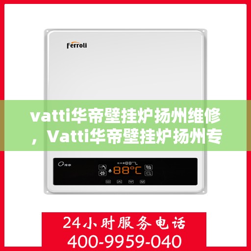 vatti华帝壁挂炉扬州维修，Vatti华帝壁挂炉扬州专业维修服务