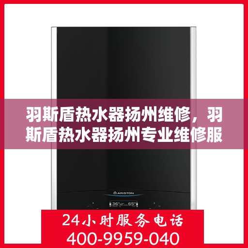羽斯盾热水器扬州维修，羽斯盾热水器扬州专业维修服务