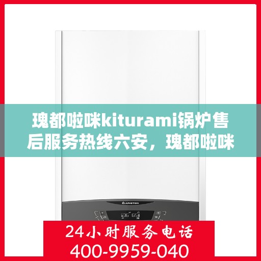 瑰都啦咪kiturami锅炉售后服务热线六安，瑰都啦咪kiturami锅炉六安售后服务热线全解析
