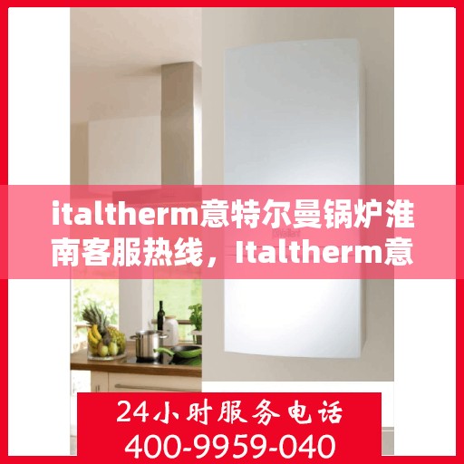 italtherm意特尔曼锅炉淮南客服热线，Italtherm意特尔曼锅炉淮南客服热线，专业解答，贴心服务