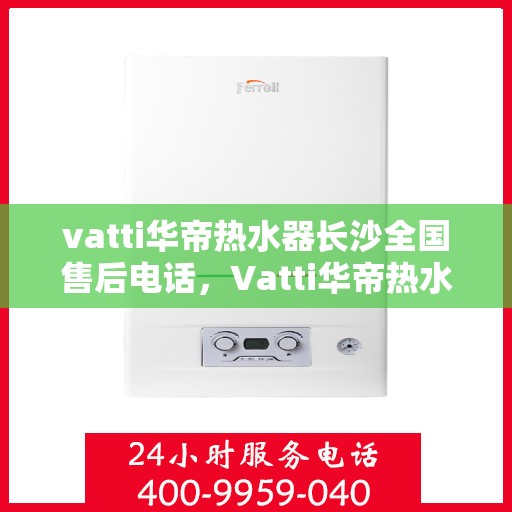 vatti华帝热水器长沙全国售后电话，Vatti华帝热水器长沙售后电话及全国售后服务解析