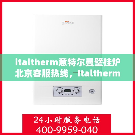 italtherm意特尔曼壁挂炉北京客服热线，Italtherm意特尔曼壁挂炉北京客服热线，专业解答，贴心服务