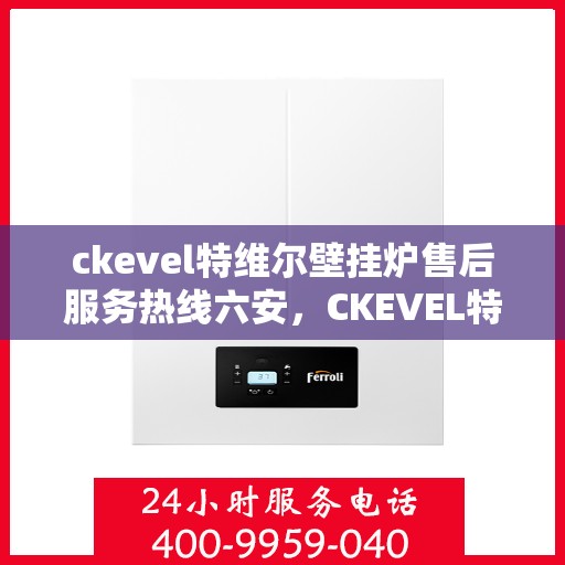 ckevel特维尔壁挂炉售后服务热线六安，CKEVEL特维尔壁挂炉六安售后服务热线详解