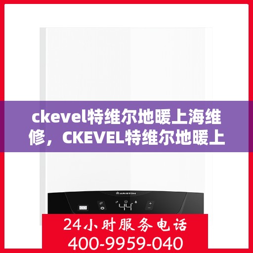 ckevel特维尔地暖上海维修，CKEVEL特维尔地暖上海专业维修服务