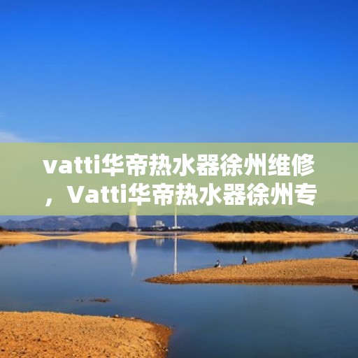 vatti华帝热水器徐州维修，Vatti华帝热水器徐州专业维修服务