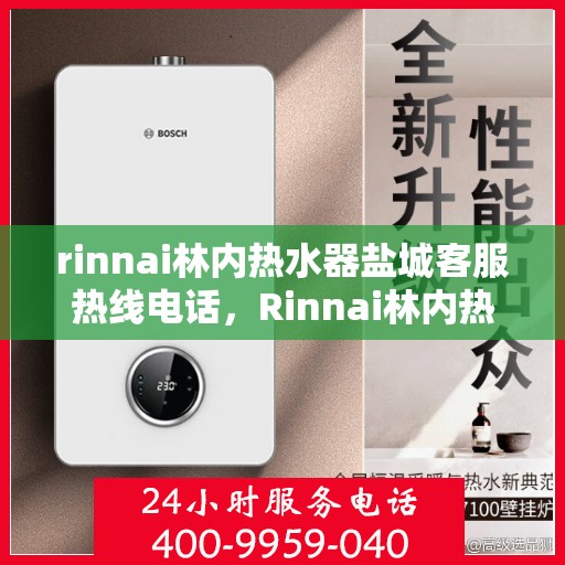 rinnai林内热水器盐城客服热线电话，Rinnai林内热水器盐城客服热线全攻略，一键解决您的热线电话疑问