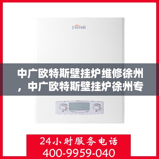 中广欧特斯壁挂炉维修徐州，中广欧特斯壁挂炉徐州专业维修服务