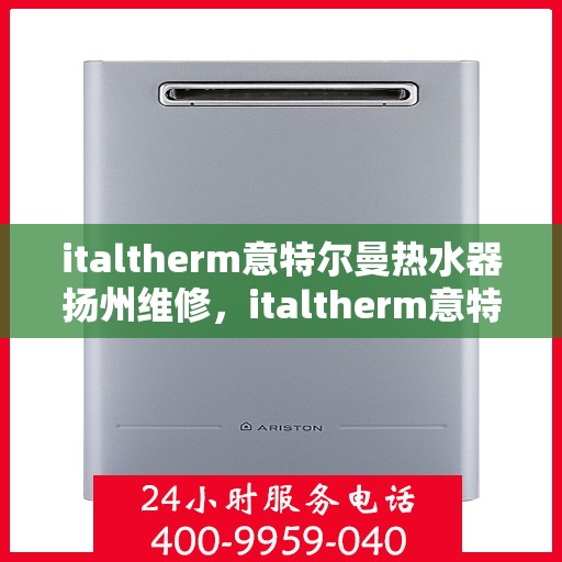 italtherm意特尔曼热水器扬州维修，italtherm意特尔曼热水器扬州专业维修服务