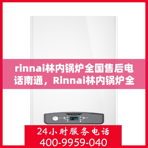 rinnai林内锅炉全国售后电话南通，Rinnai林内锅炉全国售后电话在南通，一站式服务热线解析