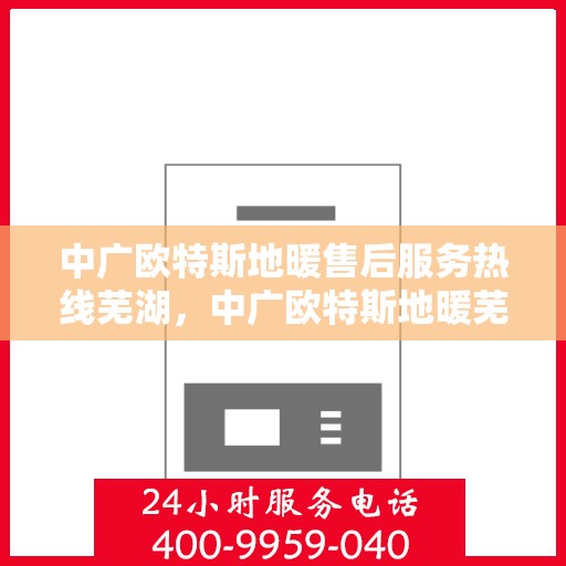 中广欧特斯地暖售后服务热线芜湖，中广欧特斯地暖芜湖售后服务热线详解