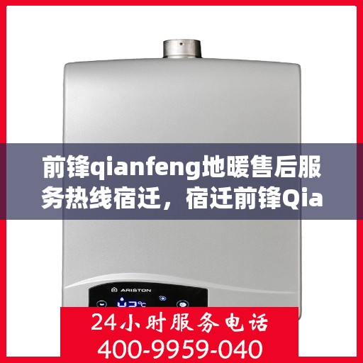 前锋qianfeng地暖售后服务热线宿迁，宿迁前锋Qianfeng地暖售后服务热线全面解析与指南