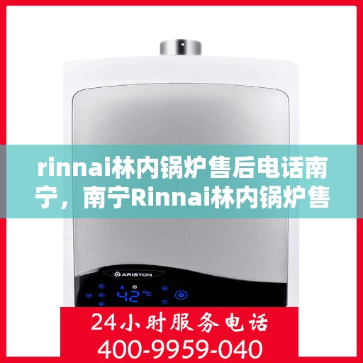 rinnai林内锅炉售后电话南宁，南宁Rinnai林内锅炉售后专业电话及服务一览