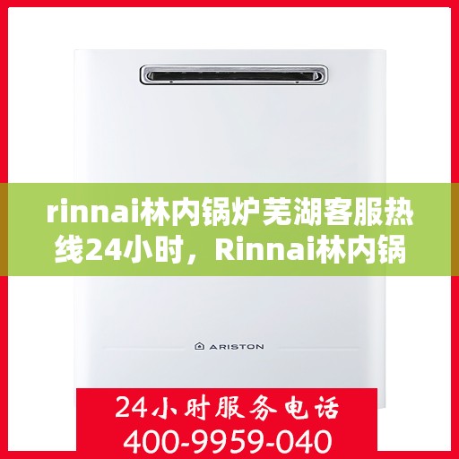 rinnai林内锅炉芜湖客服热线24小时，Rinnai林内锅炉芜湖全天候客服热线，24小时无忧服务