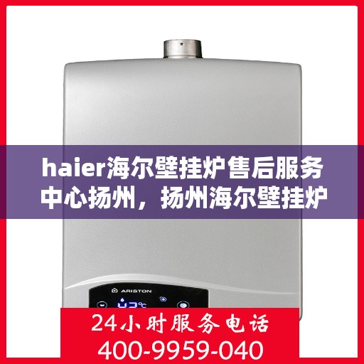 haier海尔壁挂炉售后服务中心扬州，扬州海尔壁挂炉售后服务中心，专业维修，贴心服务