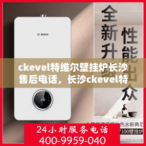 ckevel特维尔壁挂炉长沙售后电话，长沙ckevel特维尔壁挂炉售后电话及服务一览