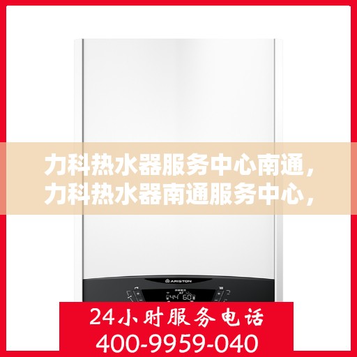 力科热水器服务中心南通，力科热水器南通服务中心，专业维修与贴心服务