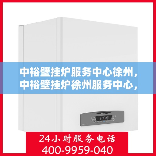 中裕壁挂炉服务中心徐州，中裕壁挂炉徐州服务中心，专业维修与贴心服务