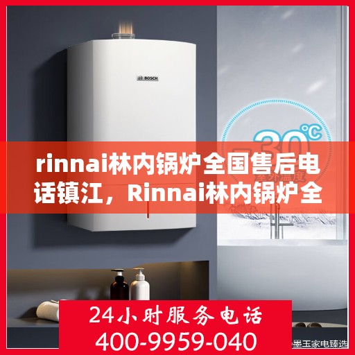 rinnai林内锅炉全国售后电话镇江，Rinnai林内锅炉全国售后电话在镇江，一站式服务，温暖您的生活