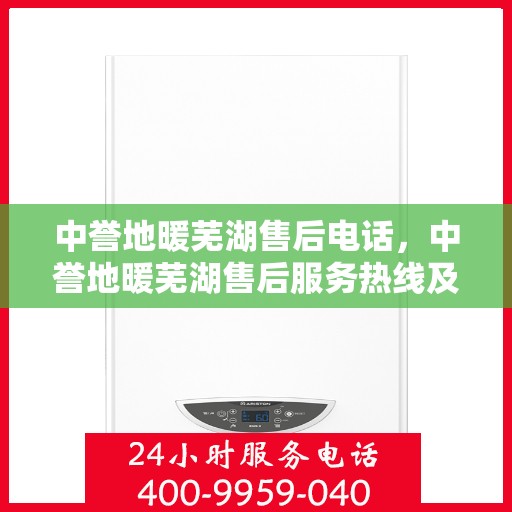 中誉地暖芜湖售后电话，中誉地暖芜湖售后服务热线及电话详解