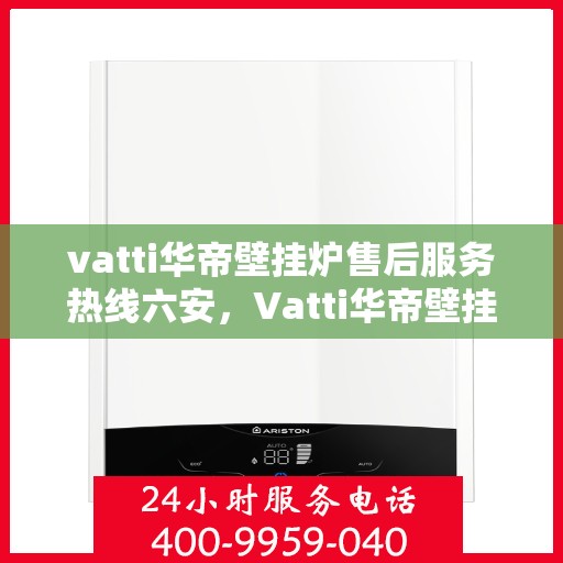 vatti华帝壁挂炉售后服务热线六安，Vatti华帝壁挂炉六安售后服务热线及解决方案