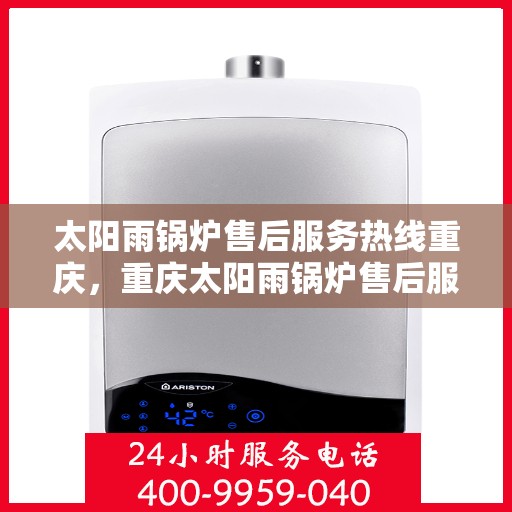 太阳雨锅炉售后服务热线重庆，重庆太阳雨锅炉售后服务热线及支持团队专业解答
