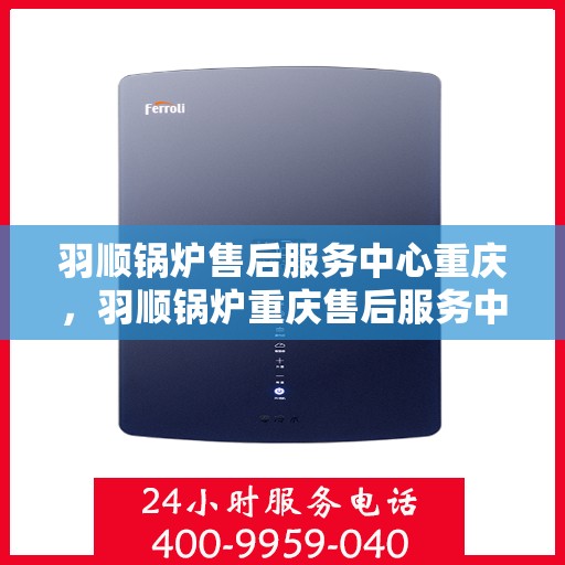 羽顺锅炉售后服务中心重庆，羽顺锅炉重庆售后服务中心，专业维修与贴心服务