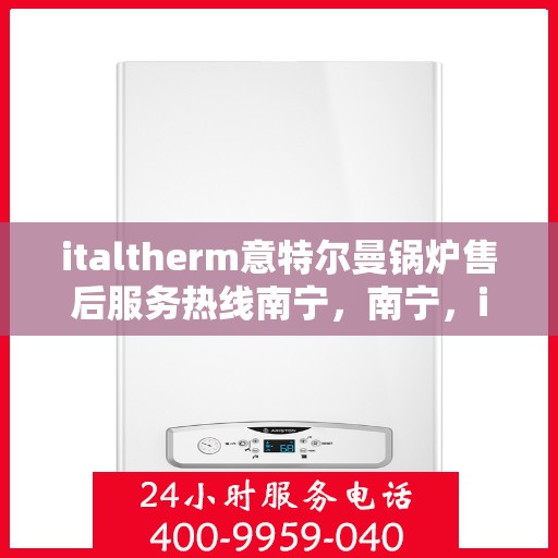 italtherm意特尔曼锅炉售后服务热线南宁，南宁，italtherm意特尔曼锅炉售后服务热线详解