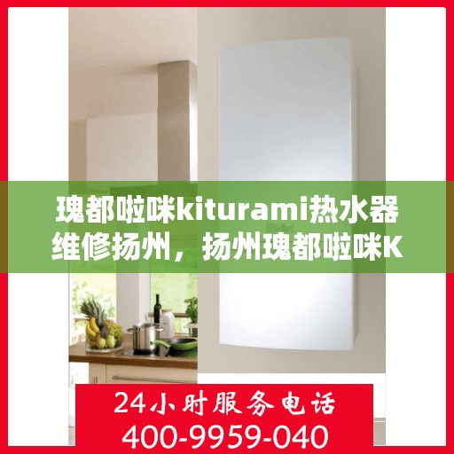 瑰都啦咪kiturami热水器维修扬州，扬州瑰都啦咪Kiturami热水器专业维修服务