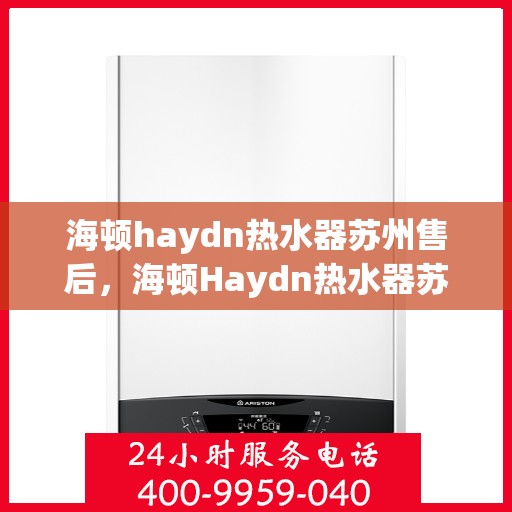 海顿haydn热水器苏州售后，海顿Haydn热水器苏州售后服务中心，专业维修与贴心服务