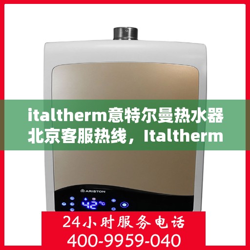 italtherm意特尔曼热水器北京客服热线，Italtherm意特尔曼热水器北京客服热线，专业解答，贴心服务