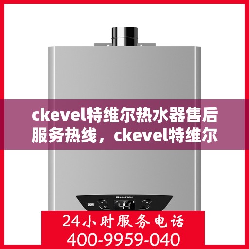 ckevel特维尔热水器售后服务热线，ckevel特维尔热水器售后服务热线，专业团队为您提供贴心服务