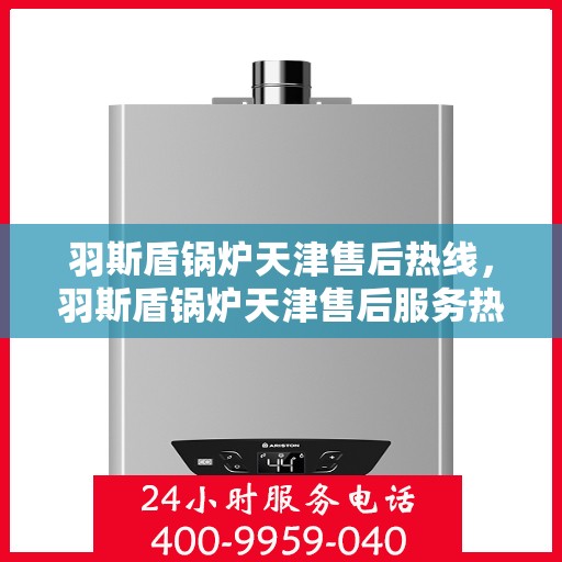 羽斯盾锅炉天津售后热线，羽斯盾锅炉天津售后服务热线，专业解决您的锅炉问题