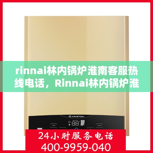 rinnai林内锅炉淮南客服热线电话，Rinnai林内锅炉淮南客服热线电话全解析