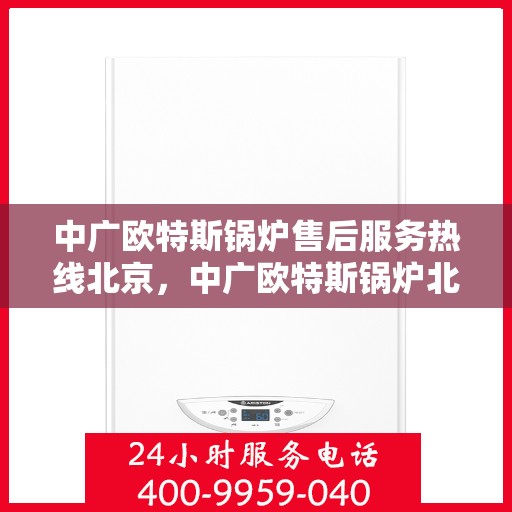 中广欧特斯锅炉售后服务热线北京，中广欧特斯锅炉北京售后服务热线详解
