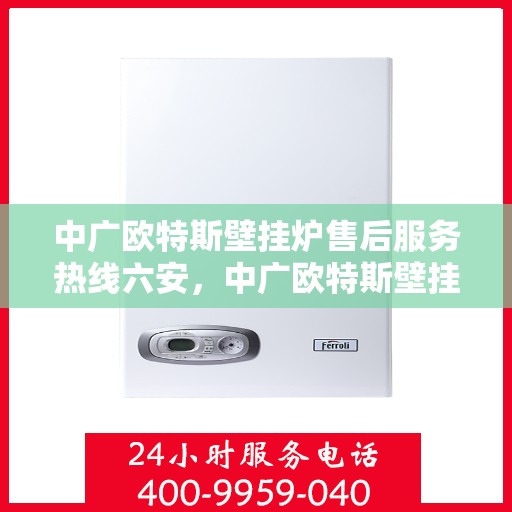 中广欧特斯壁挂炉售后服务热线六安，中广欧特斯壁挂炉六安售后服务热线详解