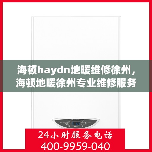 海顿haydn地暖维修徐州，海顿地暖徐州专业维修服务