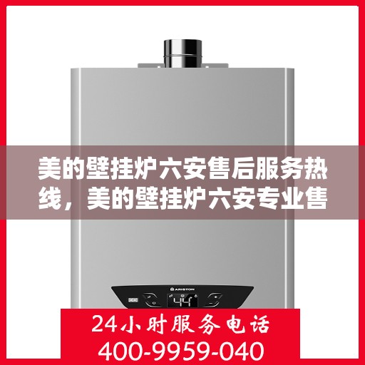 美的壁挂炉六安售后服务热线，美的壁挂炉六安专业售后服务热线，贴心关怀您的温暖生活