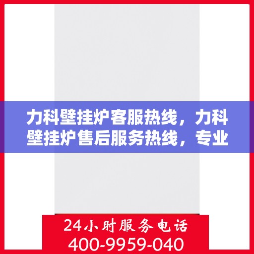 力科壁挂炉客服热线，力科壁挂炉售后服务热线，专业解答，温暖您的家