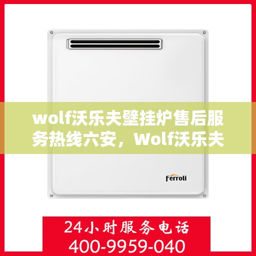 wolf沃乐夫壁挂炉售后服务热线六安，Wolf沃乐夫壁挂炉六安售后服务热线指南