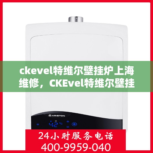 ckevel特维尔壁挂炉上海维修，CKEvel特维尔壁挂炉上海专业维修服务
