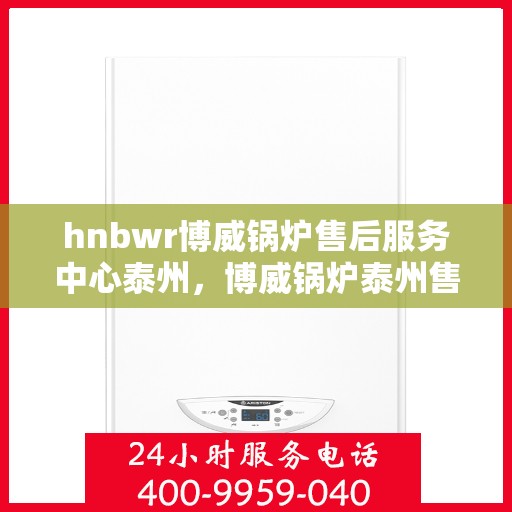 hnbwr博威锅炉售后服务中心泰州，博威锅炉泰州售后服务中心，专业维修，贴心服务